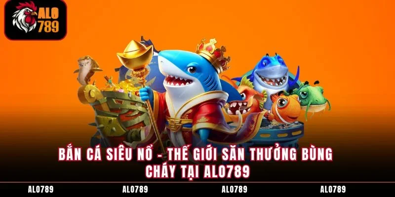 Bắn Cá Siêu Nổ – Thế Giới Săn Thưởng Bùng Cháy Tại ALO789