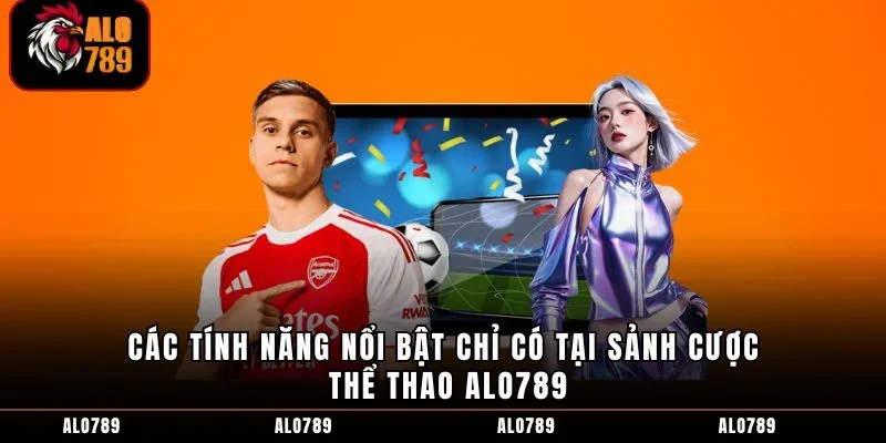 Các tính năng nổi bật chỉ có tại sảnh cược thể thao ALO789