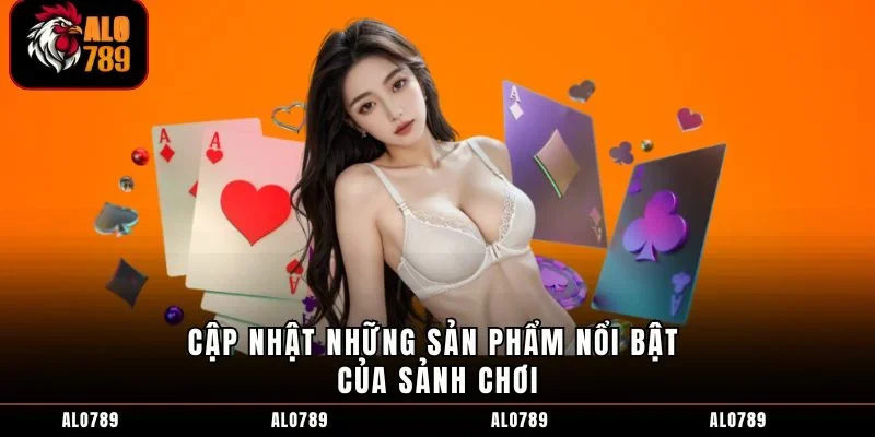 Cập nhật những sản phẩm nổi bật của sảnh chơi