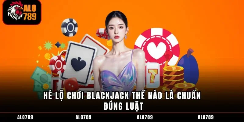 Hé lộ chơi blackjack thế nào là chuẩn đúng luật