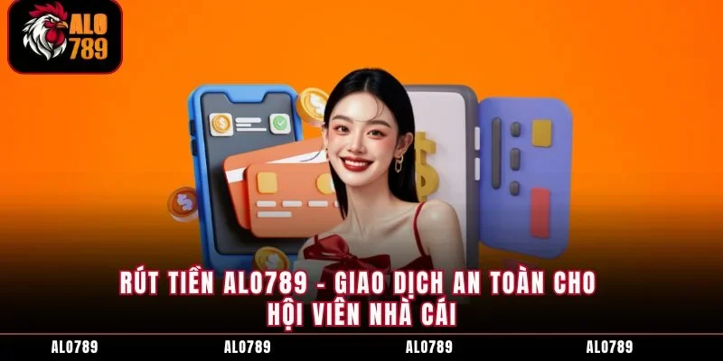 Rút Tiền ALO789 - Giao Dịch An Toàn Cho Hội Viên Nhà Cái