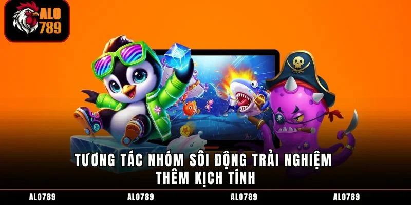Tương tác nhóm sôi động trải nghiệm thêm kịch tính